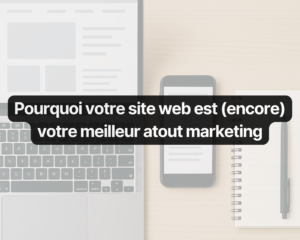 Pourquoi votre site web est (encore) votre meilleur atout marketing